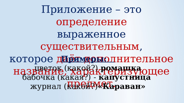 Приложение – это определение выраженное существительным , которое даёт дополнительное название, характеризующее предмет. Примеры: цветок (какой?)  ромашка бабочка (какая?) - капустница журнал  (какой?) «Караван» 