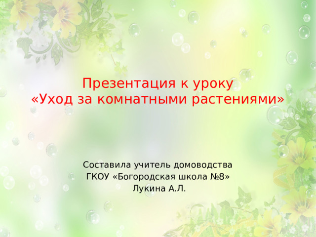 Презентация к уроку  «Уход за комнатными растениями»   Составила учитель домоводства ГКОУ «Богородская школа №8»  Лукина А.Л. 
