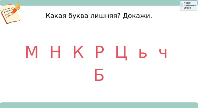 Какая буква лишняя? Докажи. М Н К Р Ц ь ч Б 
