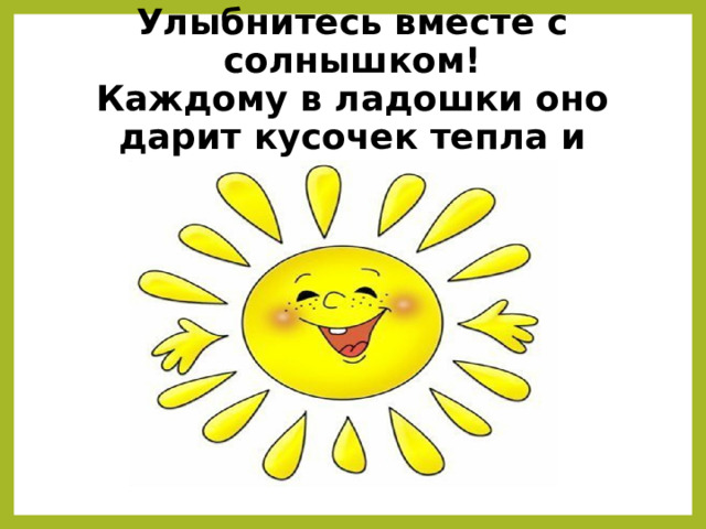 Улыбнитесь вместе с солнышком!  Каждому в ладошки оно дарит кусочек тепла и радости! 