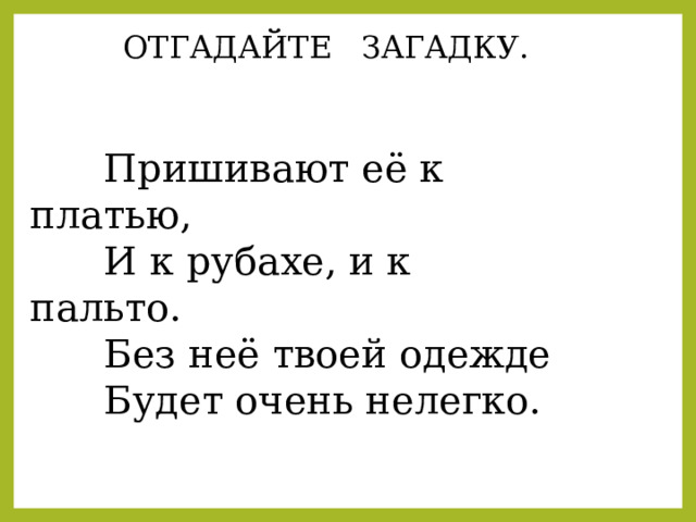  ОТГАДАЙТЕ ЗАГАДКУ.  Пришивают её к платью,  И к рубахе, и к пальто.  Без неё твоей одежде  Будет очень нелегко. 