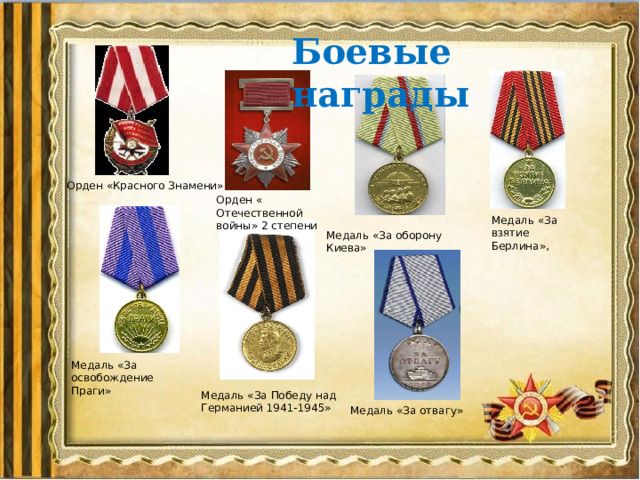 Боевые награды Орден «Красного Знамени» Орден « Отечественной войны» 2 степени Медаль «За взятие Берлина», Медаль «За оборону Киева» Медаль «За освобождение Праги» Медаль «За Победу над Германией 1941-1945» Медаль «За отвагу» 