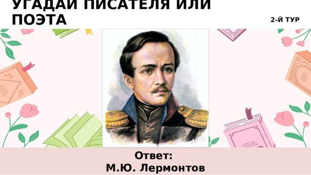 2-Й ТУР УГАДАЙ ПИСАТЕЛЯ ИЛИ ПОЭТА Ответ: М.Ю. Лермонтов 