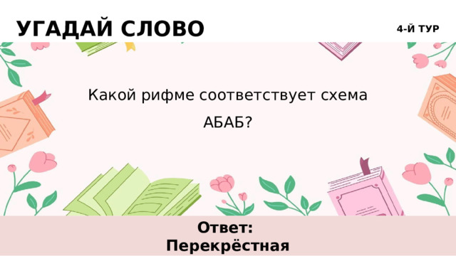 УГАДАЙ СЛОВО 4-Й ТУР Какой рифме соответствует схема АБАБ? Ответ: Перекрёстная 