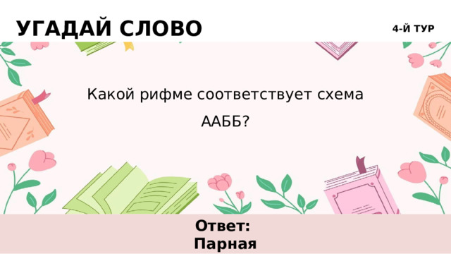 УГАДАЙ СЛОВО 4-Й ТУР Какой рифме соответствует схема ААББ? Ответ: Парная 