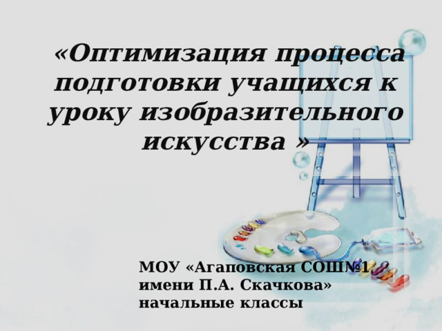  «Оптимизация процесса подготовки учащихся к уроку изобразительного искусства » МОУ «Агаповская СОШ№1 имени П.А. Скачкова» начальные классы 