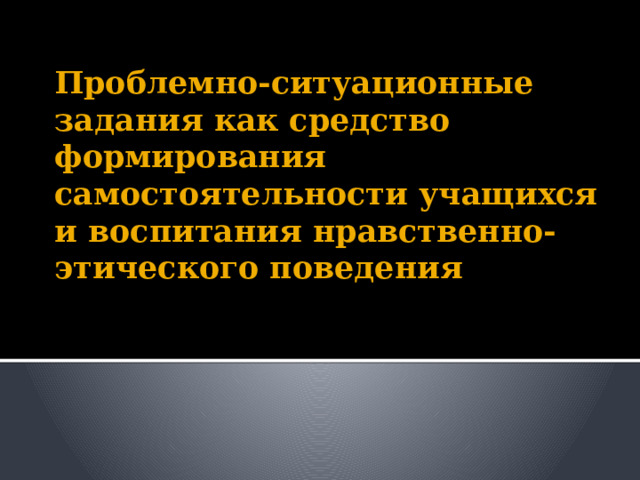  Проблемно-ситуационные задания как средство формирования самостоятельности учащихся и воспитания нравственно-этического поведения   