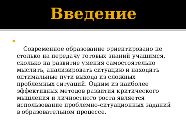 Введение      Современное образование ориентировано не столько на передачу готовых знаний учащимся, сколько на развитие умения самостоятельно мыслить, анализировать ситуацию и находить оптимальные пути выхода из сложных проблемных ситуаций. Одним из наиболее эффективных методов развития критического мышления и личностного роста является использование проблемно-ситуационных заданий в образовательном процессе.    