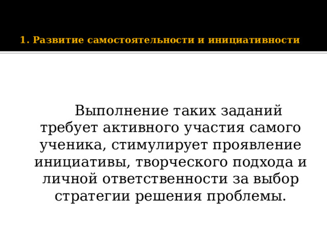   1. Развитие самостоятельности и инициативности     Выполнение таких заданий требует активного участия самого ученика, стимулирует проявление инициативы, творческого подхода и личной ответственности за выбор стратегии решения проблемы.   