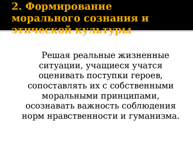 2. Формирование морального сознания и этической культуры      Решая реальные жизненные ситуации, учащиеся учатся оценивать поступки героев, сопоставлять их с собственными моральными принципами, осознавать важность соблюдения норм нравственности и гуманизма.   