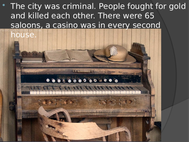 The city was criminal. People fought for gold and killed each other. There were 65 saloons, a casino was in every second house. 