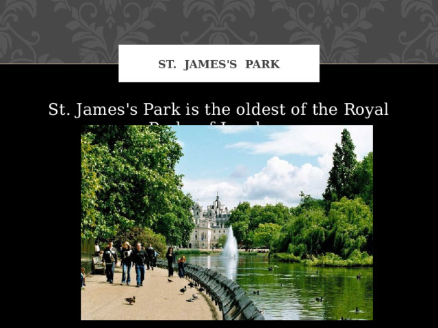 St. James's Park St. James's Park is the oldest of the Royal Parks of London . 