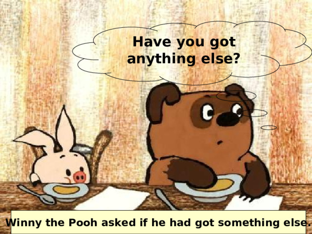 Have you got anything else? Winny the Pooh asked if he had got something else. 