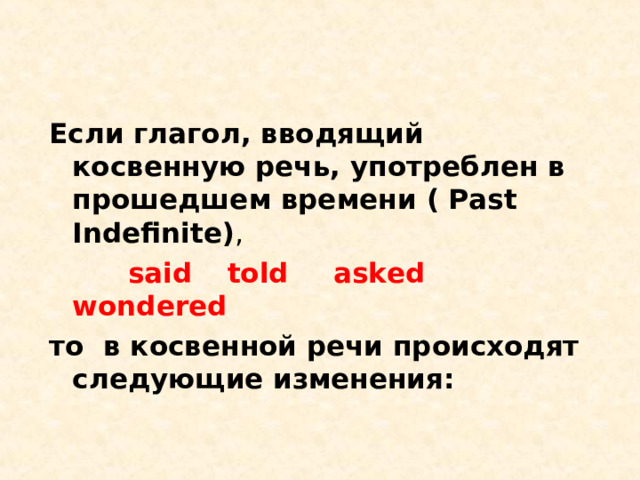 Если глагол , вводящий косвенную речь, употреблен в прошедшем времени ( Past Indefinite) ,  said  told  asked  wondered то в косвенной речи происходят следующие изменения: 