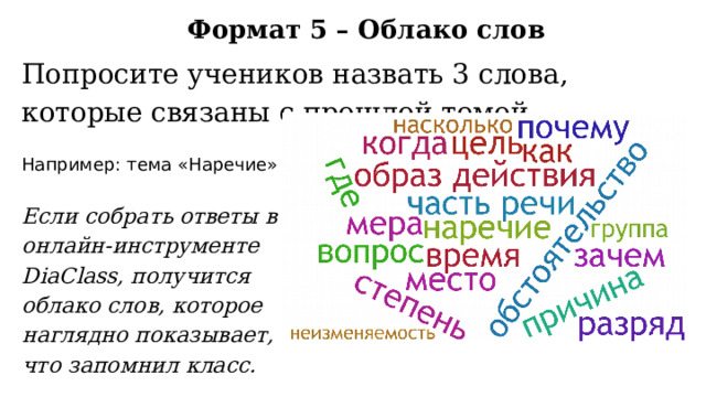 Формат 5 – Облако слов Попросите учеников назвать 3 слова, которые связаны с прошлой темой. Например: тема «Наречие» Если собрать ответы в онлайн-инструменте DiaClass, получится облако слов, которое наглядно показывает, что запомнил класс. https://diaclass.ru/cloud/ 
