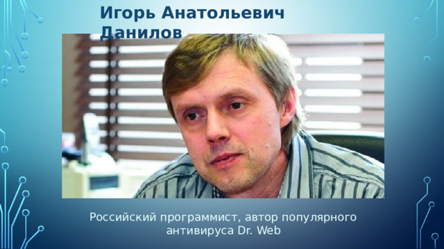Игорь Анатольевич Данилов Российский программист, автор популярного антивируса Dr. Web 