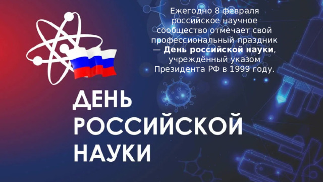 Ежегодно 8 февраля российское научное сообщество отмечает свой профессиональный праздник —  День российской науки , учреждённый указом Президента РФ в 1999 году. 