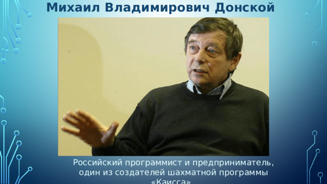 Михаил Владимирович Донской Российский программист и предприниматель, один из создателей шахматной программы «Каисса». 