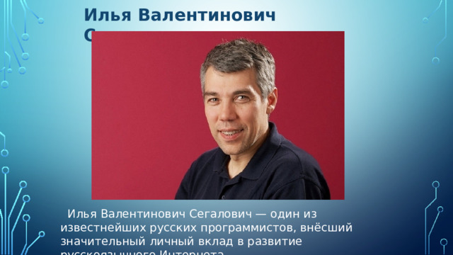 Илья Валентинович Сегалович    Илья Валентинович Сегалович — один из известнейших русских программистов, внёсший значительный личный вклад в развитие русскоязычного Интернета. 