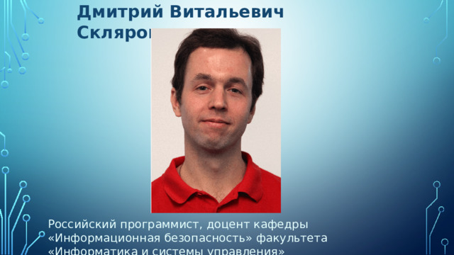 Дмитрий Витальевич Скляров Российский программист, доцент кафедры «Информационная безопасность» факультета «Информатика и системы управления» 