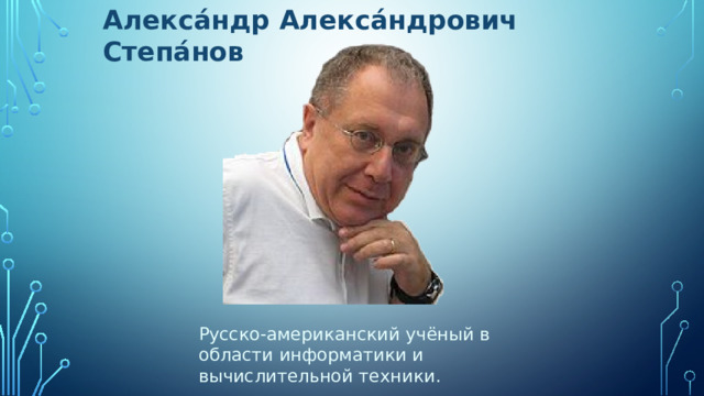 Алекса́ндр Алекса́ндрович Степа́нов Русско-американский учёный в области информатики и вычислительной техники. 