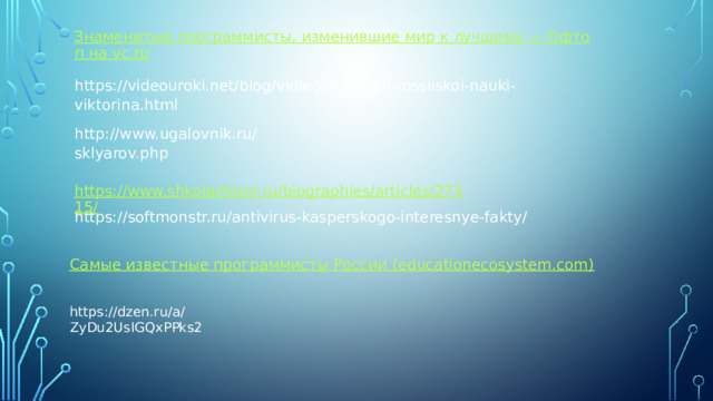 Знаменитые программисты, изменившие мир к лучшему — Офтоп на vc.ru https://videouroki.net/blog/vidieourok-dien-rossiiskoi-nauki-viktorina.html http://www.ugalovnik.ru/sklyarov.php   https://www.shkolazhizni.ru/biographies/articles/27315/ https://softmonstr.ru/antivirus-kasperskogo-interesnye-fakty/ https://dzen.ru/a/ZyDu2UsIGQxPPks2 