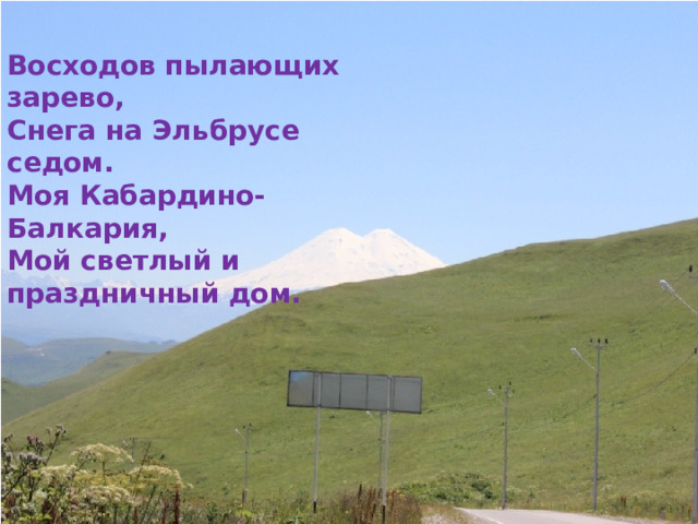 Восходов пылающих зарево, Снега на Эльбрусе седом. Моя Кабардино-Балкария, Мой светлый и праздничный дом. 