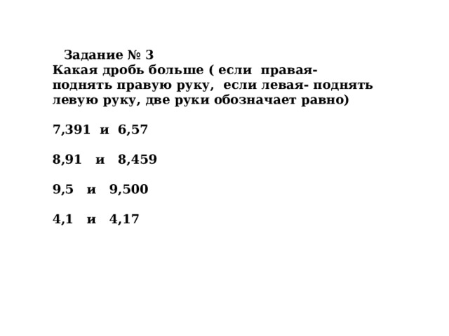 Задание № 3 Какая дробь больше ( если  правая- поднять правую руку,  если левая- поднять левую руку, две руки обозначает равно)  7,391  и  6,57  8,91   и   8,459  9,5   и   9,500  4,1   и   4,17 