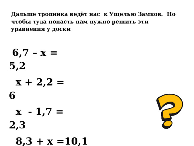 Дальше тропинка ведёт нас  к Ущелью Замков. Но чтобы туда попасть нам нужно решить эти уравнения у доски  6,7 – х = 5,2                             х + 2,2 = 6                                х  - 1,7 = 2,3                             8,3 + х =10,1                             