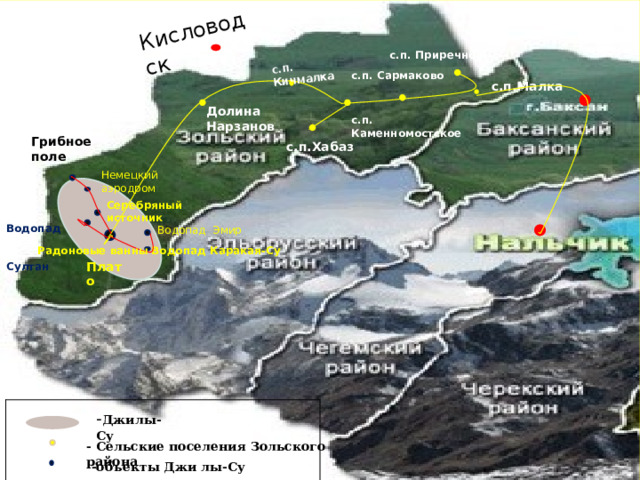 Кисловодск с.п. Кичмалка с.п. Приречное с.п. Сармаково с.п.Малка Долина Нарзанов с.п. Каменномостское Грибное поле с.п.Хабаз Немецкий аэродром Серебряный источник  Водопад  Султан Водопад Эмир  Радоновые ванны Водопад Каракая-Су Плато - Джилы-Су - Сельские поселения Зольского района -объекты Джи лы-Су 
