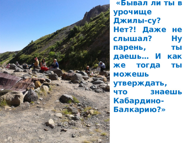  «Бывал ли ты в урочище Джилы-су? Нет?! Даже не слышал? Ну парень, ты даешь… И как же тогда ты можешь утверждать, что знаешь Кабардино-Балкарию?» 