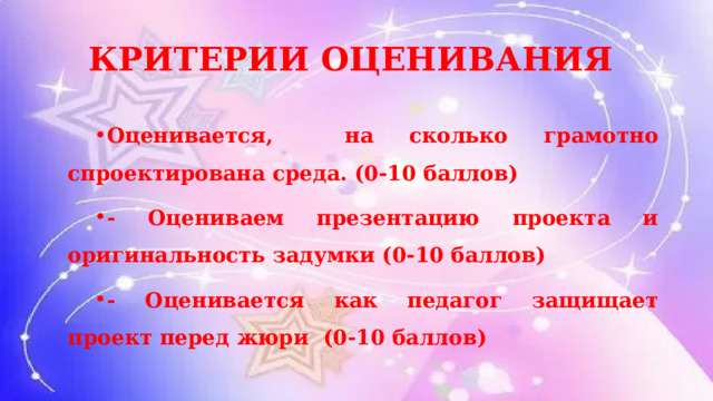 КРИТЕРИИ ОЦЕНИВАНИЯ Оценивается, на сколько грамотно спроектирована среда. (0-10 баллов) - Оцениваем презентацию проекта и оригинальность задумки (0-10 баллов) - Оценивается как педагог защищает проект перед жюри (0-10 баллов) 