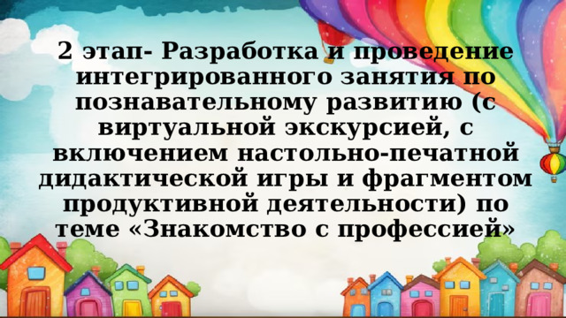 2 этап- Разработка и проведение интегрированного занятия по познавательному развитию (с виртуальной экскурсией, с включением настольно-печатной дидактической игры и фрагментом продуктивной деятельности) по теме «Знакомство с профессией» 