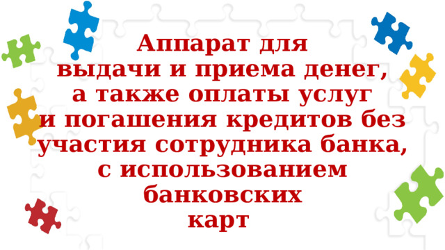 Аппарат для  выдачи и приема денег,  а также оплаты услуг  и погашения кредитов без  участия сотрудника банка,  с использованием банковских  карт 