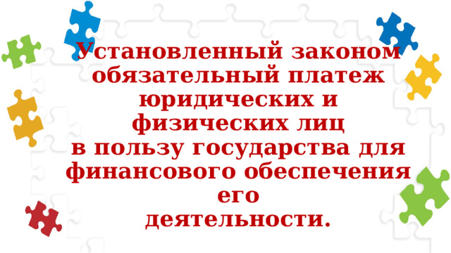 Установленный законом  обязательный платеж  юридических и физических лиц  в пользу государства для  финансового обеспечения его  деятельности. 
