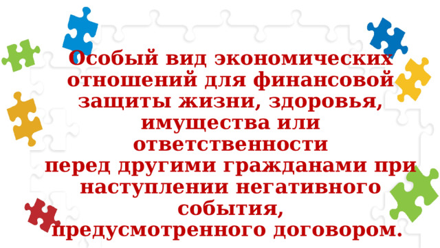 Особый вид экономических  отношений для финансовой  защиты жизни, здоровья,  имущества или ответственности  перед другими гражданами при  наступлении негативного события,  предусмотренного договором. 