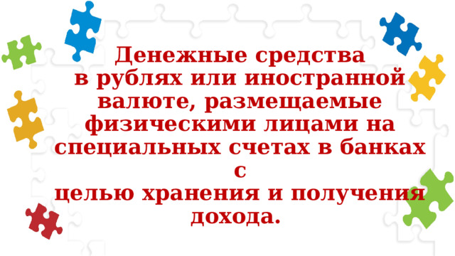 Денежные средства  в рублях или иностранной  валюте, размещаемые  физическими лицами на  специальных счетах в банках с  целью хранения и получения  дохода. 