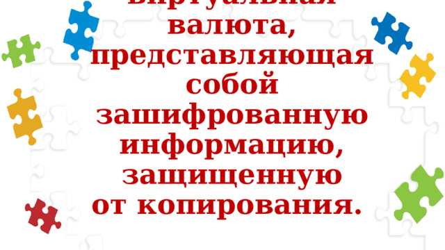 Цифровая виртуальная  валюта, представляющая  собой зашифрованную  информацию, защищенную  от копирования. 
