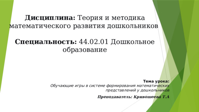 Дисциплина:  Теория и методика математического развития дошкольников   Специальность:  44.02.01 Дошкольное образование   Тема урока:  Обучающие игры в системе формирования математических представлений у дошкольников Преподаватель: Кривошеева Т.А 
