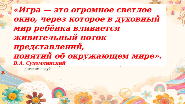 «Игра — это огромное светлое окно, через которое в духовный мир ребёнка вливается живительный поток представлений,  понятий об окружающем мире».  В.А. Сухомлинский Вопрос для размышления:  Почему именно игра является главным методом обучения математике в детском саду? 