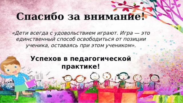Спасибо за внимание!   «Дети всегда с удовольствием играют. Игра — это единственный способ освободиться от позиции ученика, оставаясь при этом учеником».   Успехов в педагогической практике!   