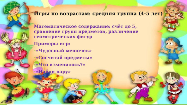 Игры по возрастам: средняя группа (4-5 лет)   Математическое содержание: счёт до 5, сравнение групп предметов, различение геометрических фигур Примеры игр: «Чудесный мешочек» «Сосчитай предметы» «Что изменилось?» «Найди пару» 