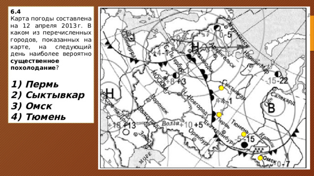 6.4 Карта погоды составлена на 12 апреля 2013 г. В каком из перечисленных городов, показанных на карте, на следующий день наиболее вероятно существенное похолодание ?   1)  Пермь 2)  Сыктывкар 3)  Омск 4)  Тюмень 