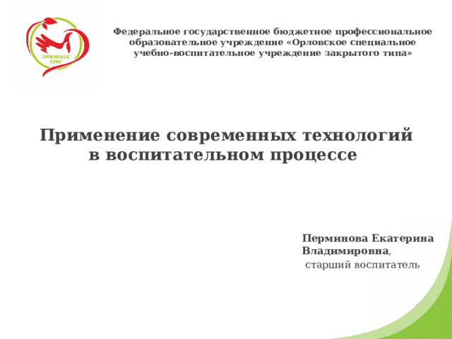 Федеральное государственное бюджетное профессиональное образовательное учреждение «Орловское специальное учебно-воспитательное учреждение закрытого типа» Применение современных технологий в воспитательном процессе    Перминова Екатерина Владимировна ,  старший воспитатель 