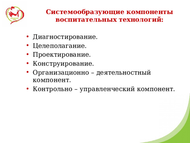 Системообразующие компоненты воспитательных технологий: Диагностирование. Целеполагание. Проектирование. Конструирование. Организационно – деятельностный компонент. Контрольно – управленческий компонент. 