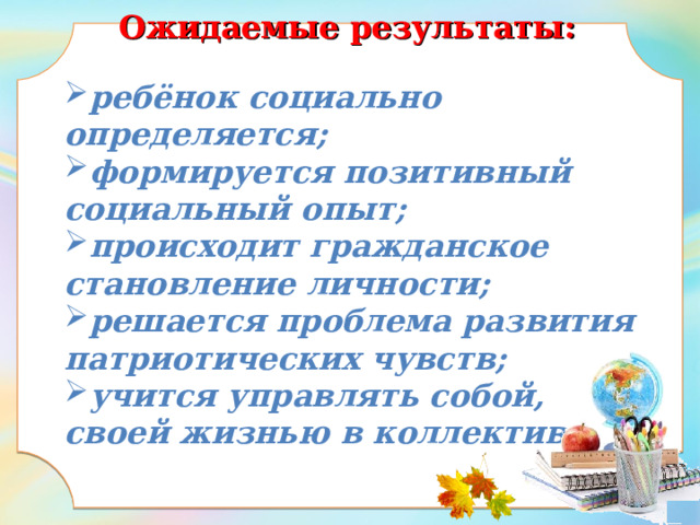  Ожидаемые результаты:   ребёнок социально определяется; формируется позитивный социальный опыт; происходит гражданское становление личности; решается проблема развития патриотических чувств; учится управлять собой, своей жизнью в коллективе.    
