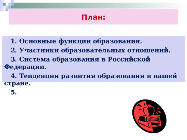План:  1. Основные функции образования.  2. Участники образовательных отношений.  3. Система образования в Российской Федерации.  4. Тенденции развития образования в нашей стране.  5. 