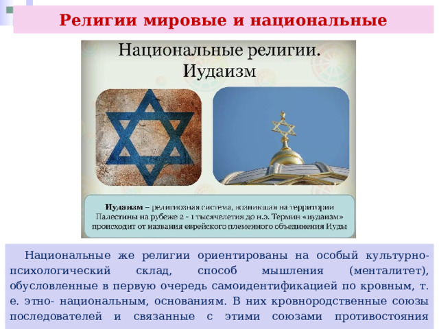 Религии мировые и национальные  Национальные же религии ориентированы на особый культурно-психологический склад, способ мышления (менталитет), обусловленные в первую очередь самоидентификацией по кровным, т. е. этно- национальным, основаниям. В них кровнородственные союзы последователей и связанные с этими союзами противостояния определяют этнические составляющие. 