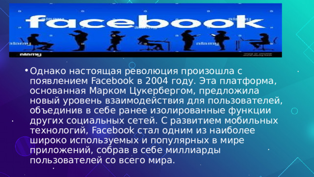 Однако настоящая революция произошла с появлением Facebook в 2004 году. Эта платформа, основанная Марком Цукербергом, предложила новый уровень взаимодействия для пользователей, объединив в себе ранее изолированные функции других социальных сетей. С развитием мобильных технологий, Facebook стал одним из наиболее широко используемых и популярных в мире приложений, собрав в себе миллиарды пользователей со всего мира. 