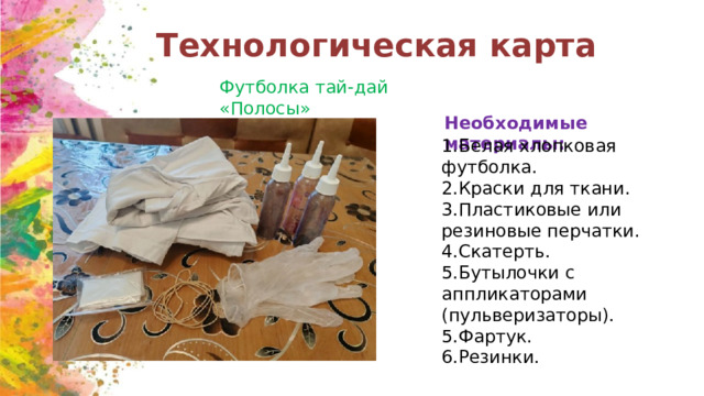 Технологическая карта Футболка тай-дай «Полосы» Необходимые материалы: 1.Белая хлопковая футболка. 2.Краски для ткани. 3.Пластиковые или резиновые перчатки. 4.Скатерть. 5.Бутылочки с аппликаторами (пульверизаторы). 5.Фартук. 6.Резинки. 